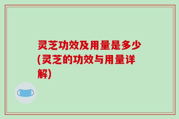 灵芝功效及用量是多少(灵芝的功效与用量详解)