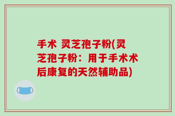 手术 灵芝孢子粉(灵芝孢子粉：用于手术术后康复的天然辅助品)