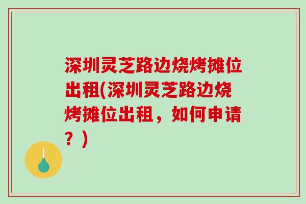 深圳灵芝路边烧烤摊位出租(深圳灵芝路边烧烤摊位出租，如何申请？)
