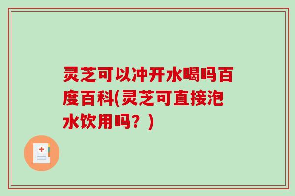 灵芝可以冲开水喝吗百度百科(灵芝可直接泡水饮用吗？)