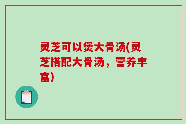灵芝可以煲大骨汤(灵芝搭配大骨汤，营养丰富)