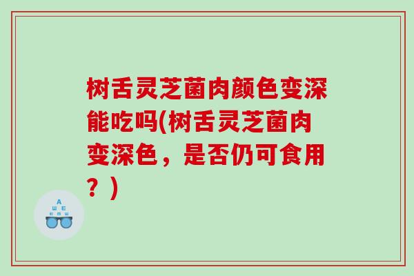 树舌灵芝菌肉颜色变深能吃吗(树舌灵芝菌肉变深色，是否仍可食用？)