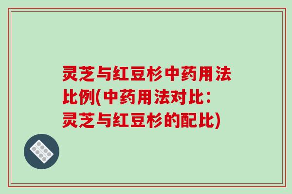 灵芝与红豆杉中药用法比例(中药用法对比：灵芝与红豆杉的配比)