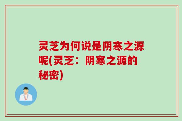 灵芝为何说是阴寒之源呢(灵芝：阴寒之源的秘密)