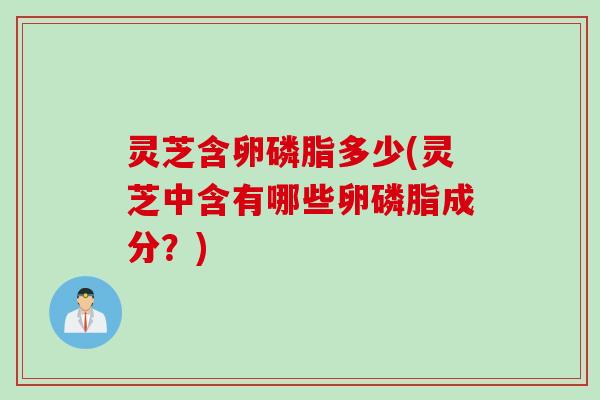 灵芝含卵磷脂多少(灵芝中含有哪些卵磷脂成分?) 灵芝含卵磷脂多少(灵芝中含有哪些卵磷脂成分?)