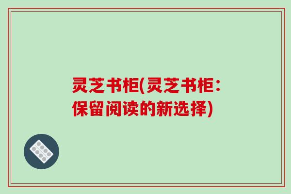 灵芝书柜(灵芝书柜：保留阅读的新选择)