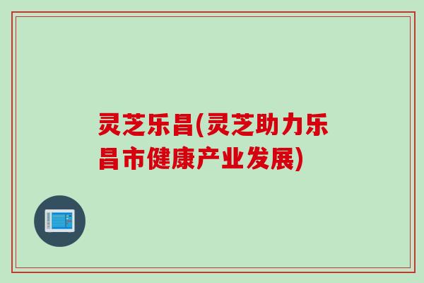 灵芝乐昌(灵芝助力乐昌市健康产业发展)