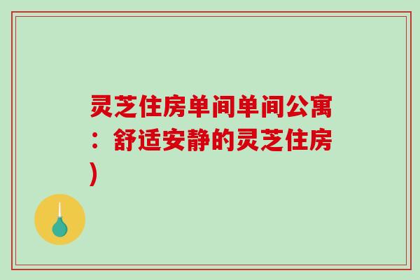 灵芝住房单间单间公寓:舒适安静的灵芝住房) 灵芝住房单间单间公寓:舒适安静的灵芝住房)