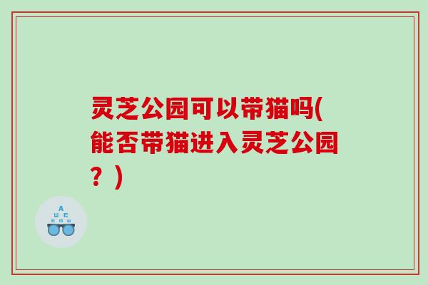 灵芝公园可以带猫吗(能否带猫进入灵芝公园？)
