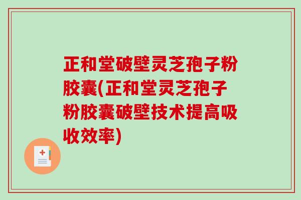 正和堂破壁灵芝孢子粉胶囊(正和堂灵芝孢子粉胶囊破壁技术提高吸收效率) 正和堂破壁灵芝孢子粉胶囊(正和堂灵芝孢子粉胶囊破壁技术提高吸收效率)
