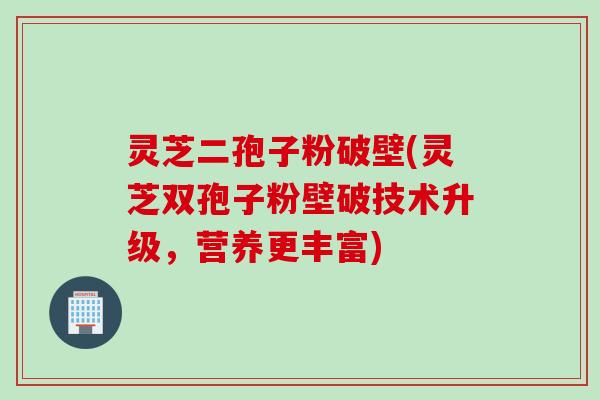 灵芝二孢子粉破壁(灵芝双孢子粉壁破技术升级，营养更丰富)