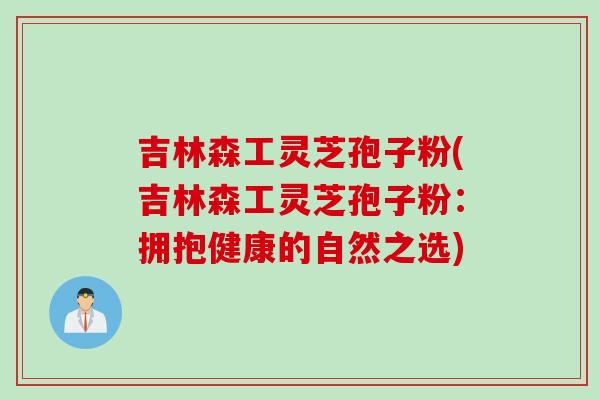 吉林森工灵芝孢子粉(吉林森工灵芝孢子粉：拥抱健康的自然之选)