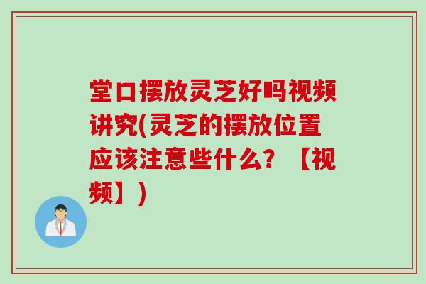 堂口摆放灵芝好吗视频讲究(灵芝的摆放位置应该注意些什么？【视频】)