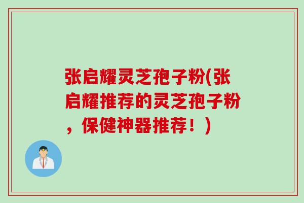 张启耀灵芝孢子粉(张启耀推荐的灵芝孢子粉，保健神器推荐！)
