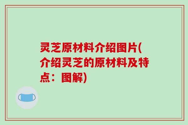 灵芝原材料介绍图片(介绍灵芝的原材料及特点：图解)