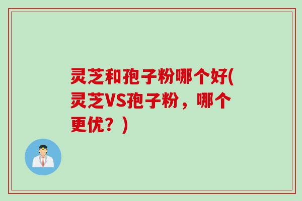灵芝和孢子粉哪个好(灵芝VS孢子粉，哪个更优？)