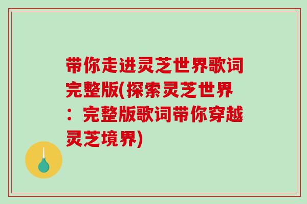 带你走进灵芝世界歌词完整版(探索灵芝世界：完整版歌词带你穿越灵芝境界)