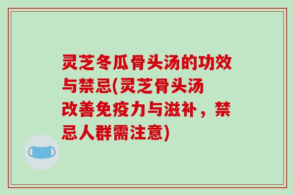 灵芝冬瓜骨头汤的功效与禁忌(灵芝骨头汤 改善免疫力与滋补，禁忌人群需注意)