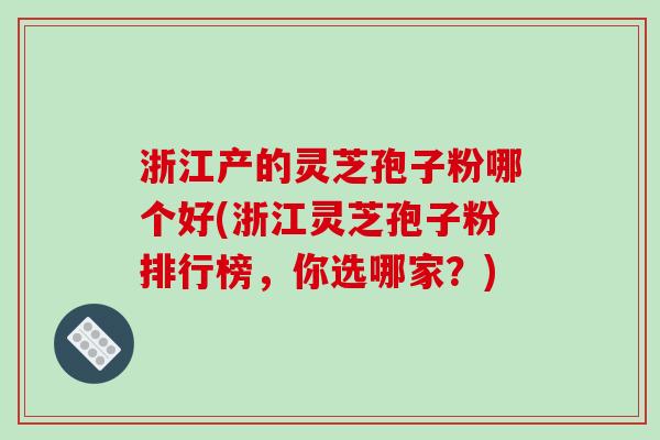 浙江产的灵芝孢子粉哪个好(浙江灵芝孢子粉排行榜，你选哪家？)