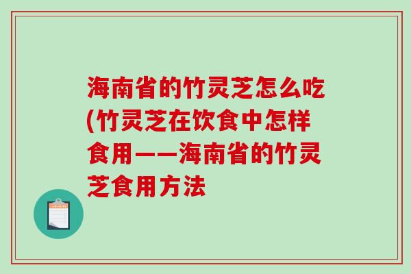 海南省的竹灵芝怎么吃(竹灵芝在饮食中怎样食用——海南省的竹灵芝食用方法