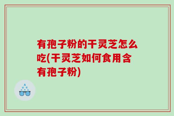 有孢子粉的干灵芝怎么吃(干灵芝如何食用含有孢子粉)
