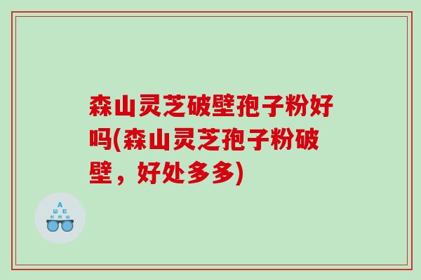 森山灵芝破壁孢子粉好吗(森山灵芝孢子粉破壁，好处多多)