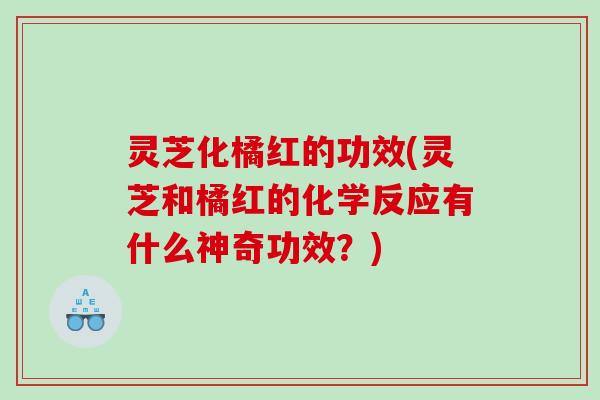 灵芝化橘红的功效(灵芝和橘红的化学反应有什么神奇功效？)