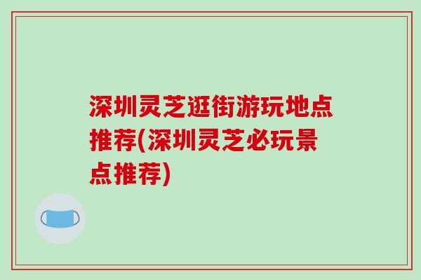 深圳灵芝逛街游玩地点推荐(深圳灵芝必玩景点推荐)