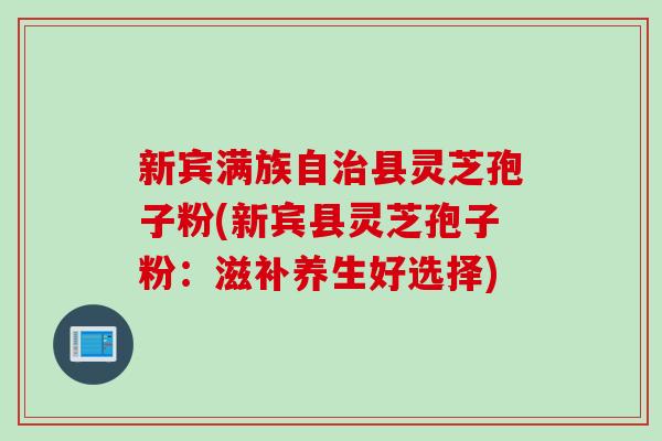 新宾满族自治县灵芝孢子粉(新宾县灵芝孢子粉：滋补养生好选择)