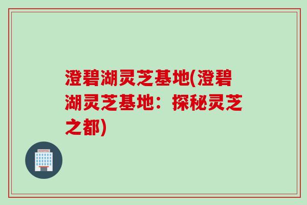 澄碧湖灵芝基地(澄碧湖灵芝基地：探秘灵芝之都)