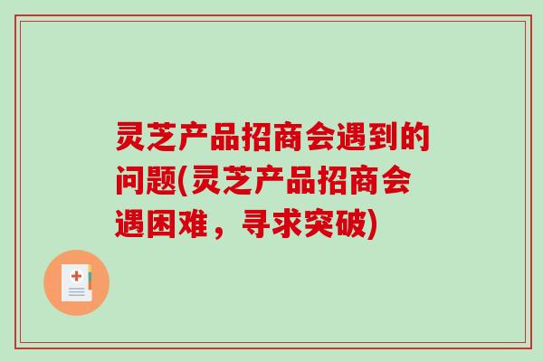 灵芝产品招商会遇到的问题(灵芝产品招商会遇困难，寻求突破)