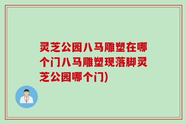 灵芝公园八马雕塑在哪个门八马雕塑现落脚灵芝公园哪个门)