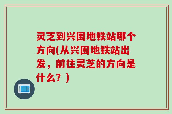 灵芝到兴围地铁站哪个方向(从兴围地铁站出发，前往灵芝的方向是什么？)