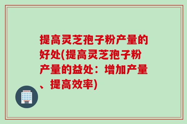 提高灵芝孢子粉产量的好处(提高灵芝孢子粉产量的益处：增加产量、提高效率)