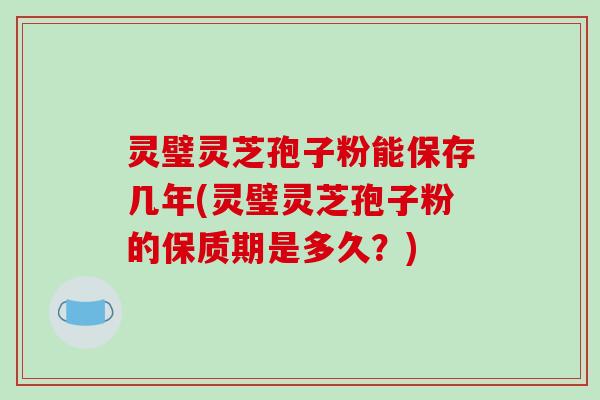 灵璧灵芝孢子粉能保存几年(灵璧灵芝孢子粉的保质期是多久？)