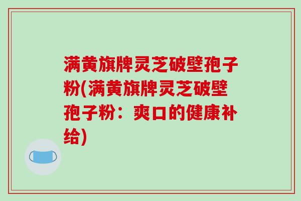 满黄旗牌灵芝破壁孢子粉(满黄旗牌灵芝破壁孢子粉：爽口的健康补给)
