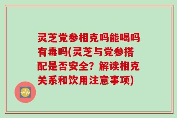 灵芝党参相克吗能喝吗有毒吗(灵芝与党参搭配是否安全？解读相克关系和饮用注意事项)