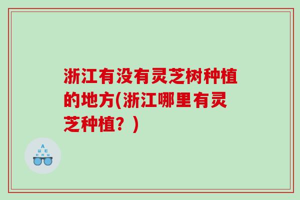 浙江有没有灵芝树种植的地方(浙江哪里有灵芝种植？)