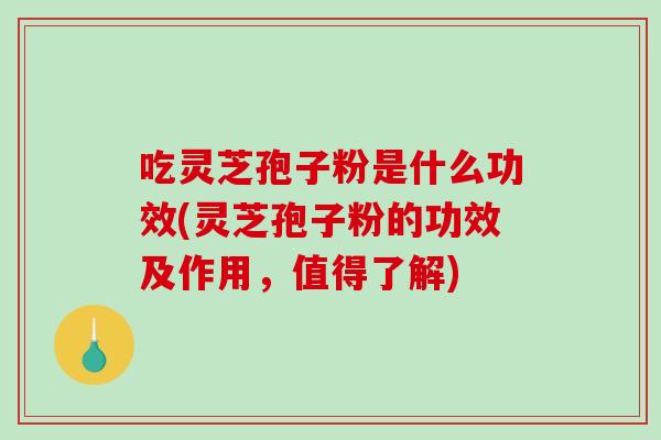 吃灵芝孢子粉是什么功效(灵芝孢子粉的功效及作用，值得了解)