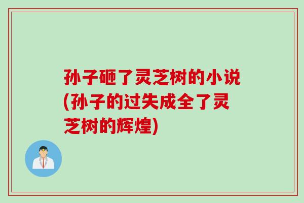 孙子砸了灵芝树的小说(孙子的过失成全了灵芝树的辉煌)