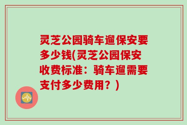 灵芝公园骑车遛保安要多少钱(灵芝公园保安收费标准：骑车遛需要支付多少费用？)