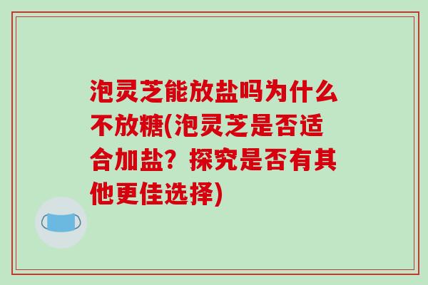 泡灵芝能放盐吗为什么不放糖(泡灵芝是否适合加盐？探究是否有其他更佳选择)