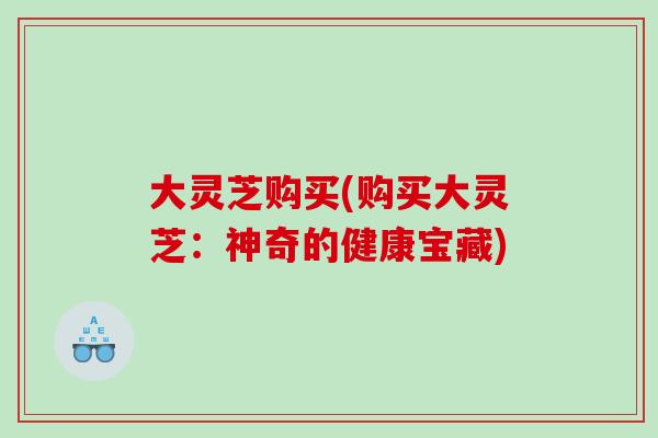 大灵芝购买(购买大灵芝：神奇的健康宝藏)