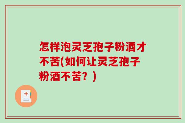 怎样泡灵芝孢子粉酒才不苦(如何让灵芝孢子粉酒不苦？)