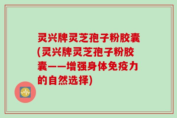灵兴牌灵芝孢子粉胶囊(灵兴牌灵芝孢子粉胶囊——增强身体免疫力的自然选择)