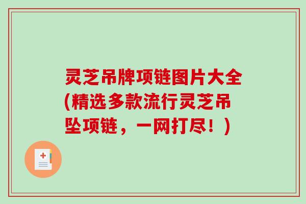 灵芝吊牌项链图片大全(精选多款流行灵芝吊坠项链，一网打尽！)