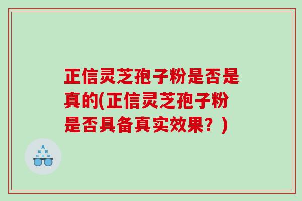 正信灵芝孢子粉是否是真的(正信灵芝孢子粉是否具备真实效果？)