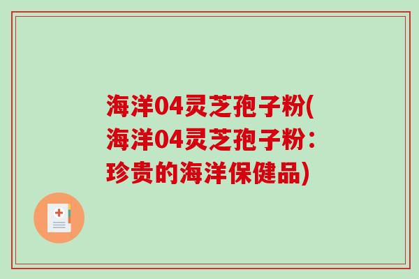 海洋04灵芝孢子粉(海洋04灵芝孢子粉:珍贵的海洋保健品) 海洋04灵芝孢子粉(海洋04灵芝孢子粉:珍贵的海洋保健品)
