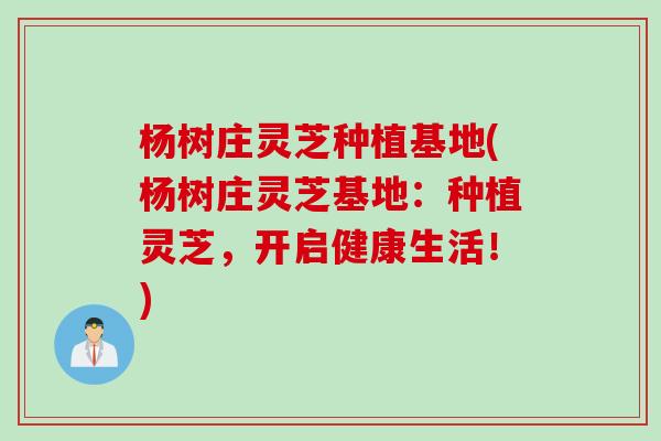杨树庄灵芝种植基地(杨树庄灵芝基地：种植灵芝，开启健康生活！)