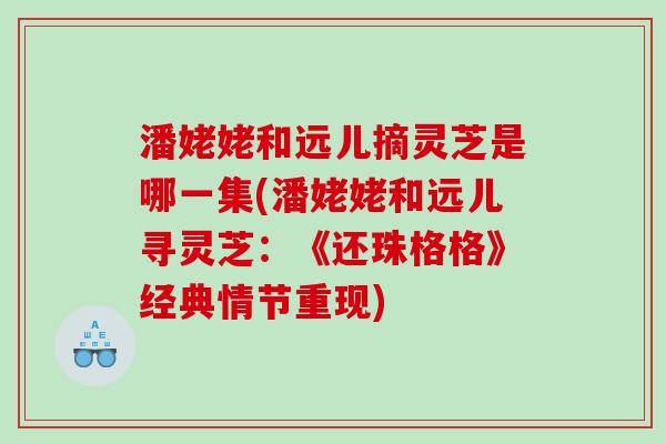潘姥姥和远儿摘灵芝是哪一集(潘姥姥和远儿寻灵芝：《还珠格格》经典情节重现)